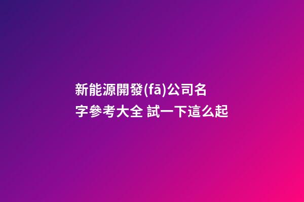 新能源開發(fā)公司名字參考大全 試一下這么起-第1張-公司起名-玄機(jī)派
